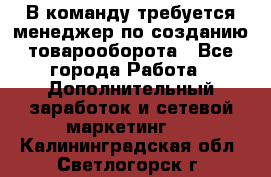 В команду требуется менеджер по созданию товарооборота - Все города Работа » Дополнительный заработок и сетевой маркетинг   . Калининградская обл.,Светлогорск г.